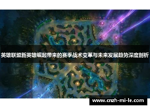 英雄联盟新英雄崛起带来的赛季战术变革与未来发展趋势深度剖析