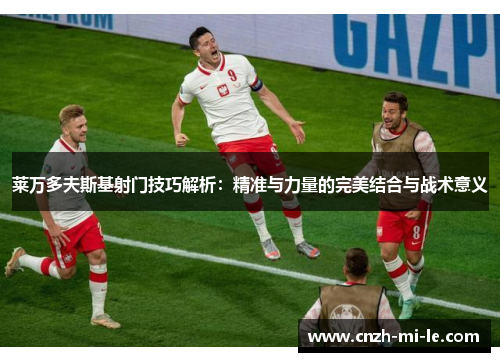 莱万多夫斯基射门技巧解析:精准与力量的完美结合与战术意义 莱万多夫斯基射门技巧解析:精准与力量的完美结合与战术意义