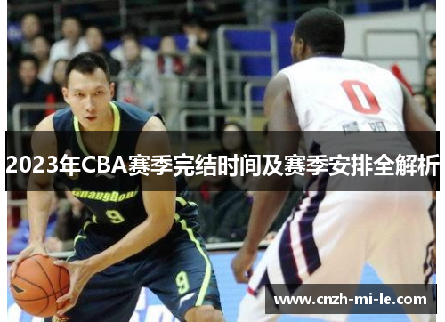 2023年CBA赛季完结时间及赛季安排全解析 2023年CBA赛季完结时间及赛季安排全解析