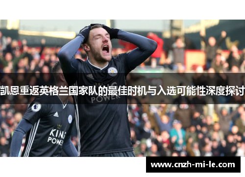 凯恩重返英格兰国家队的最佳时机与入选可能性深度探讨