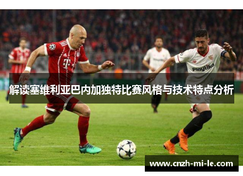 解读塞维利亚巴内加独特比赛风格与技术特点分析 解读塞维利亚巴内加独特比赛风格与技术特点分析