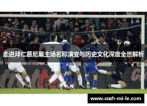 走进拜仁慕尼黑主场名称演变与历史文化深度全景解析