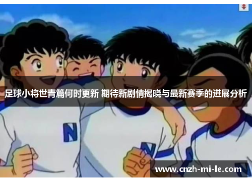 足球小将世青篇何时更新 期待新剧情揭晓与最新赛季的进展分析