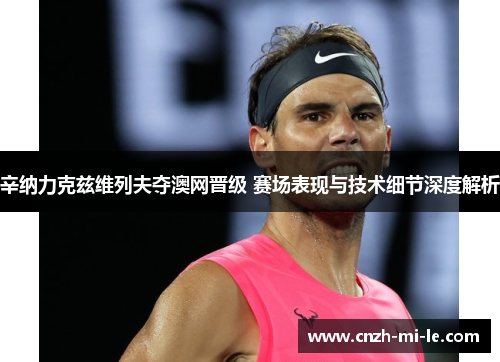 辛纳力克兹维列夫夺澳网晋级 赛场表现与技术细节深度解析