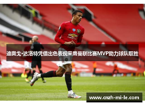 迪奥戈·达洛特凭借出色表现荣膺曼联比赛MVP助力球队取胜