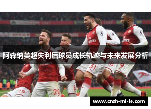 阿森纳英超失利后球员成长轨迹与未来发展分析