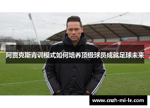 阿贾克斯青训模式如何培养顶级球员成就足球未来 阿贾克斯青训模式如何培养顶级球员成就足球未来