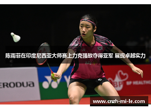 陈雨菲在印度尼西亚大师赛上力克强敌夺得亚军 展现卓越实力