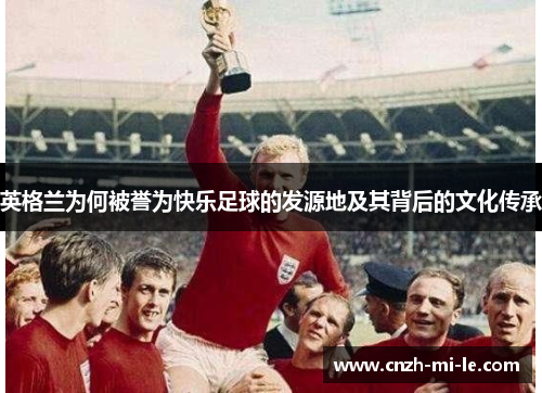 英格兰为何被誉为快乐足球的发源地及其背后的文化传承 英格兰为何被誉为快乐足球的发源地及其背后的文化传承