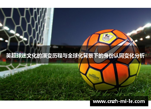 英超球迷文化的演变历程与全球化背景下的身份认同变化分析 英超球迷文化的演变历程与全球化背景下的身份认同变化分析