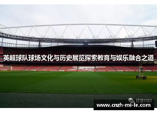 英超球队球场文化与历史展览探索教育与娱乐融合之道