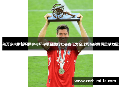 莱万多夫斯基积极参与环保项目践行社会责任为全球可持续发展贡献力量