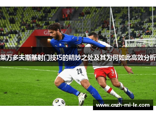 莱万多夫斯基射门技巧的精妙之处及其为何如此高效分析 莱万多夫斯基射门技巧的精妙之处及其为何如此高效分析