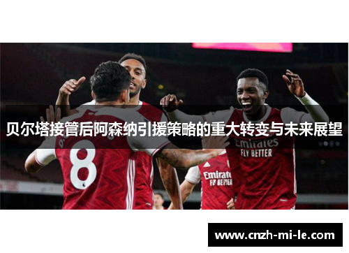贝尔塔接管后阿森纳引援策略的重大转变与未来展望