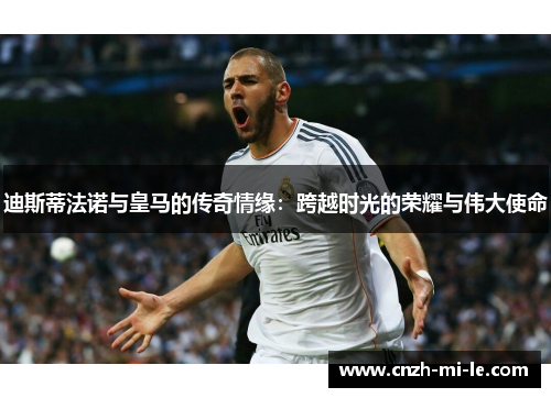 迪斯蒂法诺与皇马的传奇情缘：跨越时光的荣耀与伟大使命