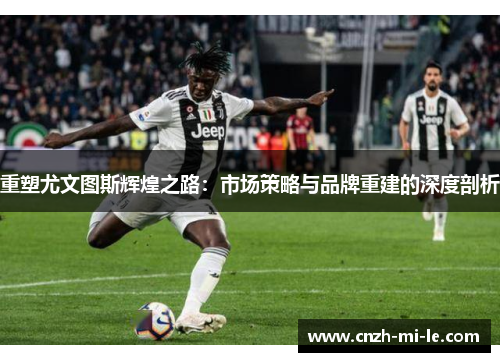 重塑尤文图斯辉煌之路：市场策略与品牌重建的深度剖析