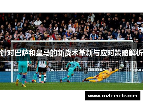 针对巴萨和皇马的新战术革新与应对策略解析