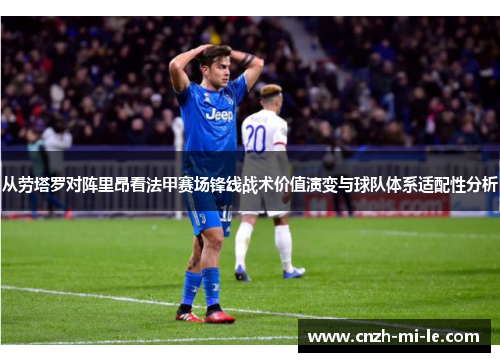 从劳塔罗对阵里昂看法甲赛场锋线战术价值演变与球队体系适配性分析