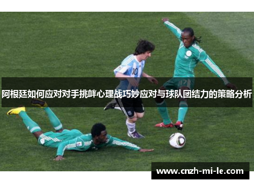阿根廷如何应对对手挑衅心理战巧妙应对与球队团结力的策略分析 阿根廷如何应对对手挑衅心理战巧妙应对与球队团结力的策略分析