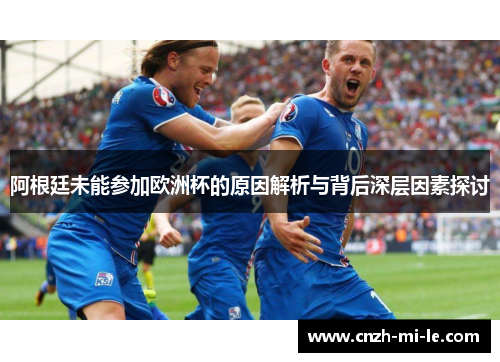 阿根廷未能参加欧洲杯的原因解析与背后深层因素探讨 阿根廷未能参加欧洲杯的原因解析与背后深层因素探讨