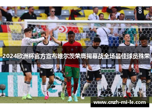 2024欧洲杯官方宣布维尔茨荣膺揭幕战全场最佳球员殊荣