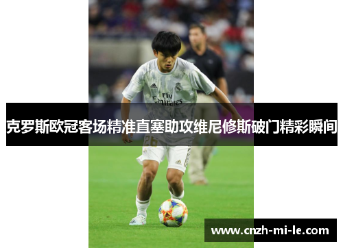 克罗斯欧冠客场精准直塞助攻维尼修斯破门精彩瞬间 克罗斯欧冠客场精准直塞助攻维尼修斯破门精彩瞬间