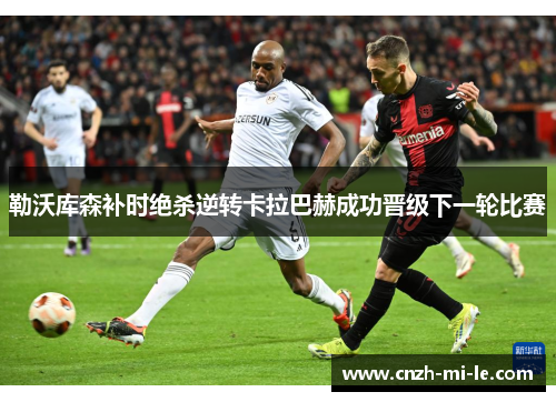 勒沃库森补时绝杀逆转卡拉巴赫成功晋级下一轮比赛 勒沃库森补时绝杀逆转卡拉巴赫成功晋级下一轮比赛