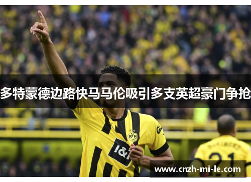 多特蒙德边路快马马伦吸引多支英超豪门争抢 多特蒙德边路快马马伦吸引多支英超豪门争抢