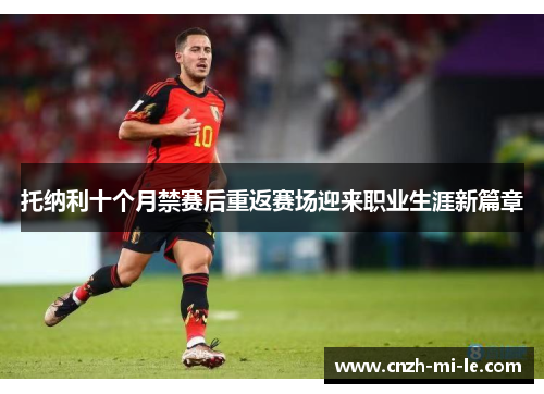 托纳利十个月禁赛后重返赛场迎来职业生涯新篇章 托纳利十个月禁赛后重返赛场迎来职业生涯新篇章
