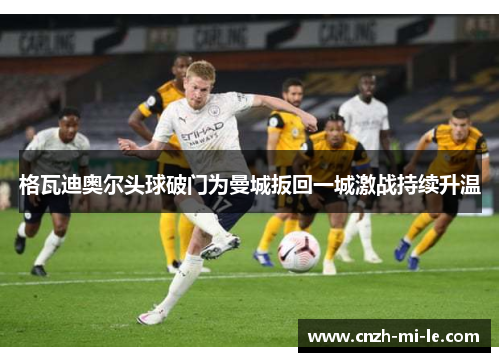 格瓦迪奥尔头球破门为曼城扳回一城激战持续升温 格瓦迪奥尔头球破门为曼城扳回一城激战持续升温