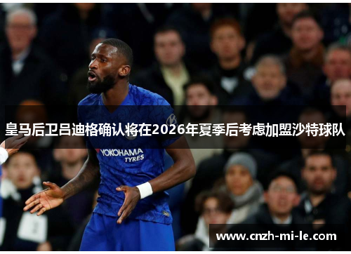 皇马后卫吕迪格确认将在2026年夏季后考虑加盟沙特球队 皇马后卫吕迪格确认将在2026年夏季后考虑加盟沙特球队
