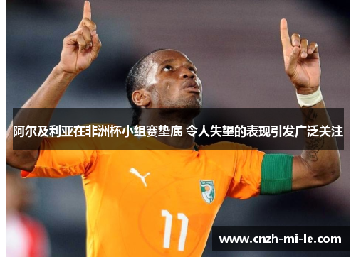 阿尔及利亚在非洲杯小组赛垫底 令人失望的表现引发广泛关注