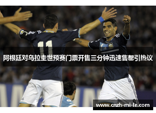 阿根廷对乌拉圭世预赛门票开售三分钟迅速售罄引热议