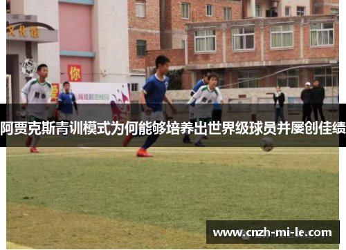 阿贾克斯青训模式为何能够培养出世界级球员并屡创佳绩