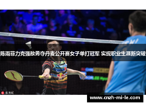 陈雨菲力克强敌勇夺丹麦公开赛女子单打冠军 实现职业生涯新突破