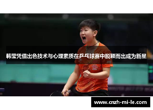 韩莹凭借出色技术与心理素质在乒乓球赛中脱颖而出成为新星