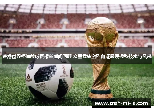 香港世界杯保龄球赛精彩瞬间回顾 众星云集激烈角逐展现极致技术与风采