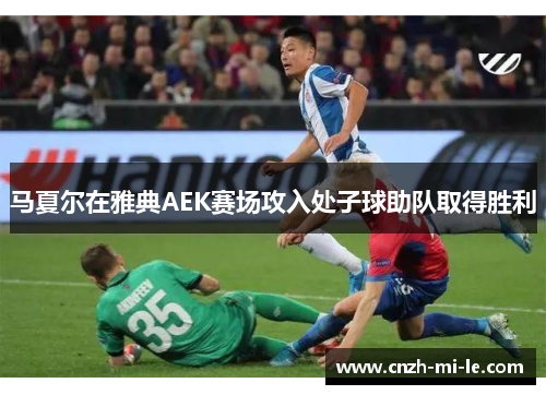 马夏尔在雅典AEK赛场攻入处子球助队取得胜利