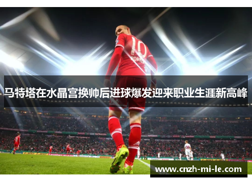 马特塔在水晶宫换帅后进球爆发迎来职业生涯新高峰