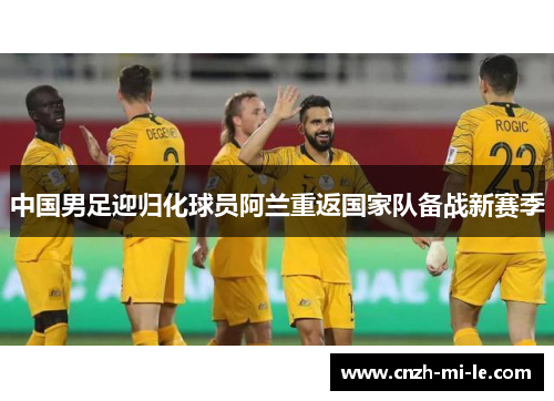 中国男足迎归化球员阿兰重返国家队备战新赛季