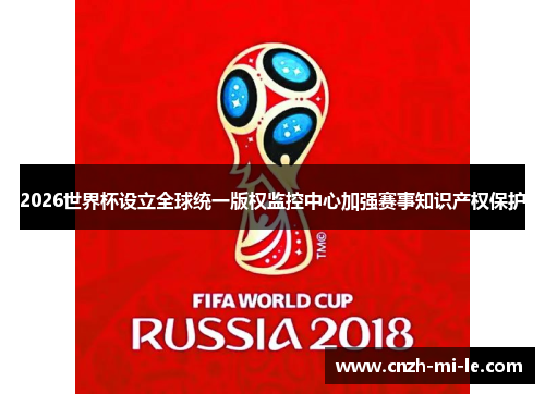 2026世界杯设立全球统一版权监控中心加强赛事知识产权保护 2026世界杯设立全球统一版权监控中心加强赛事知识产权保护