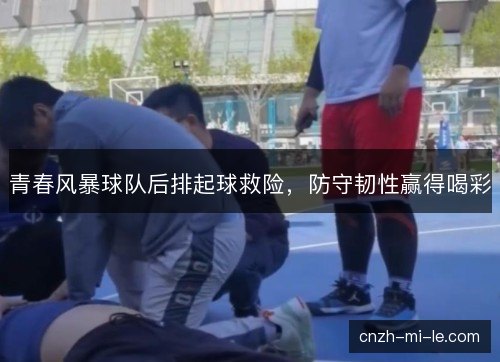 青春风暴球队后排起球救险，防守韧性赢得喝彩